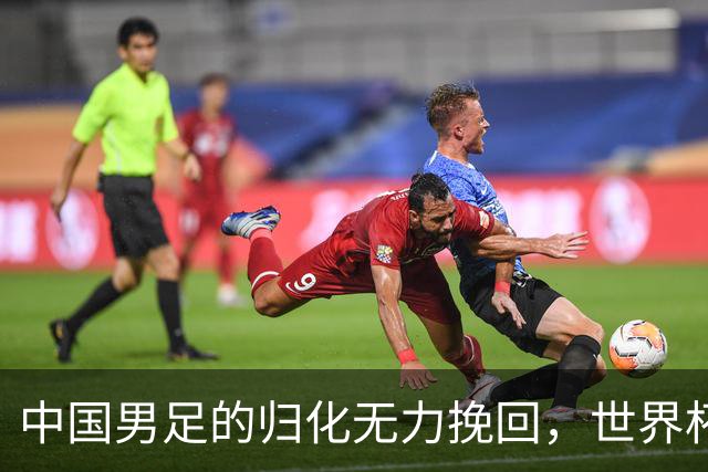 中国男足的归化无力挽回，世界杯揭示出全面落后的真实现状