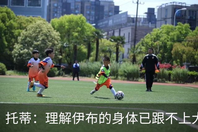 托蒂：理解伊布的身体已跟不上大脑 盼他延续生涯