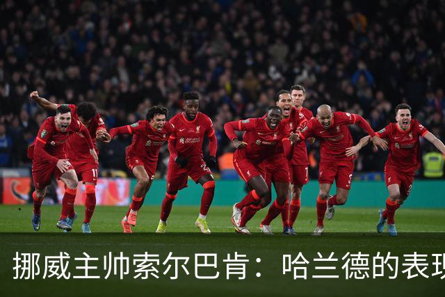 挪威主帅索尔巴肯：哈兰德的表现在预料之中，全队发挥接近完美