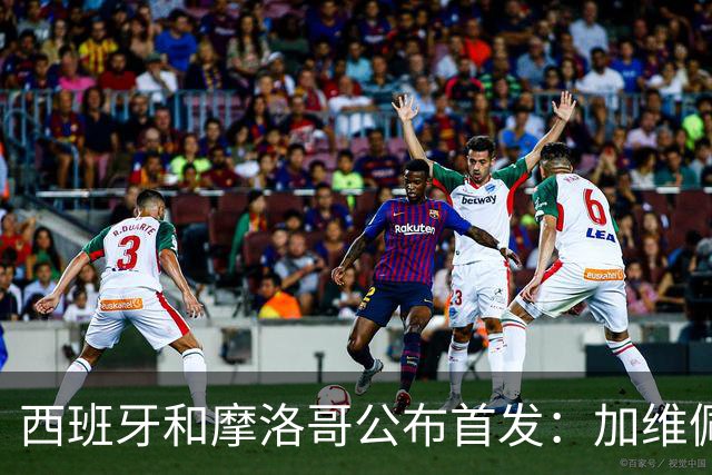 西班牙和摩洛哥公布首发：加维佩德里对阵阿什拉夫
