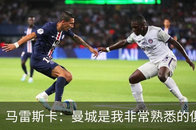马雷斯卡：曼城是我非常熟悉的俱乐部，这是一个绝佳的机遇