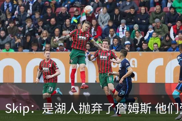 Skip：是湖人抛弃了詹姆斯 他们受够了他在洛杉矶的失败
